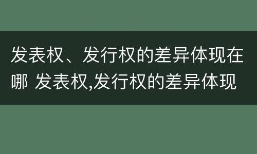 发表权、发行权的差异体现在哪 发表权,发行权的差异体现在哪里