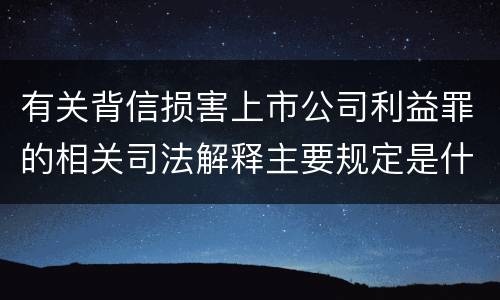 有关背信损害上市公司利益罪的相关司法解释主要规定是什么