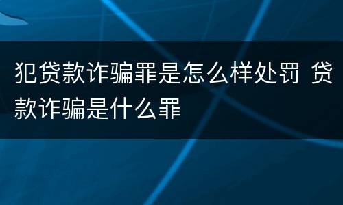 犯贷款诈骗罪是怎么样处罚 贷款诈骗是什么罪