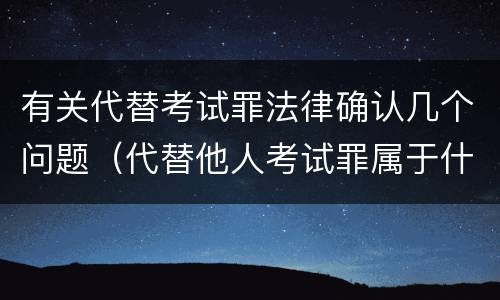 有关代替考试罪法律确认几个问题（代替他人考试罪属于什么类犯罪）