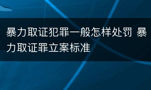 暴力取证犯罪一般怎样处罚 暴力取证罪立案标准