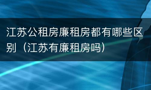 江苏公租房廉租房都有哪些区别（江苏有廉租房吗）