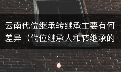 云南代位继承转继承主要有何差异（代位继承人和转继承的区别）