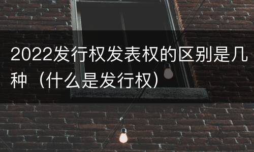 2022发行权发表权的区别是几种（什么是发行权）