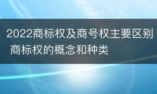 2022商标权及商号权主要区别 商标权的概念和种类