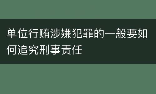 单位行贿涉嫌犯罪的一般要如何追究刑事责任