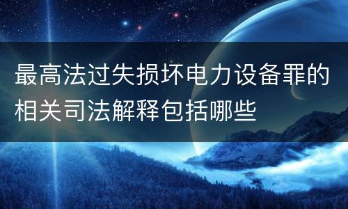 最高法过失损坏电力设备罪的相关司法解释包括哪些