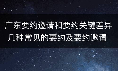 广东要约邀请和要约关键差异 几种常见的要约及要约邀请