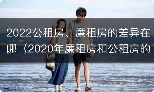 2022公租房、廉租房的差异在哪（2020年廉租房和公租房的区别）