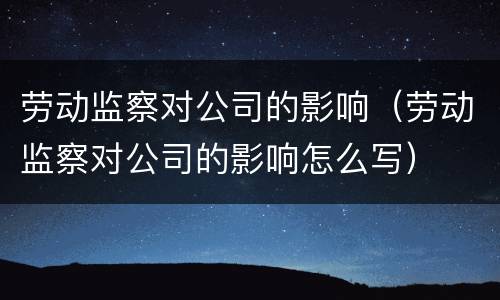 劳动监察对公司的影响(劳动监察对公司的影响怎么写)
