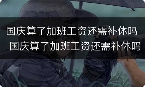 国庆算了加班工资还需补休吗 国庆算了加班工资还需补休吗