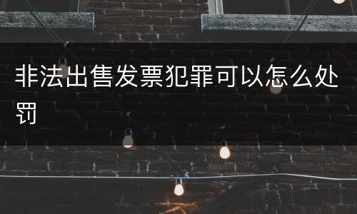 非法出售发票犯罪可以怎么处罚