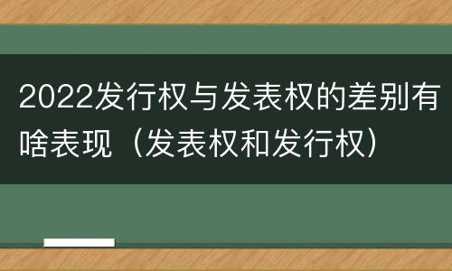 2022发行权与发表权的差别有啥表现（发表权和发行权）