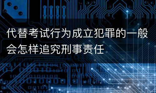 代替考试行为成立犯罪的一般会怎样追究刑事责任