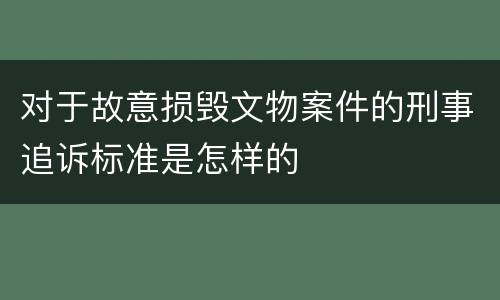 对于故意损毁文物案件的刑事追诉标准是怎样的