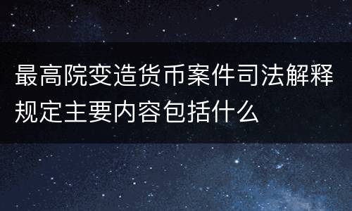 最高院变造货币案件司法解释规定主要内容包括什么