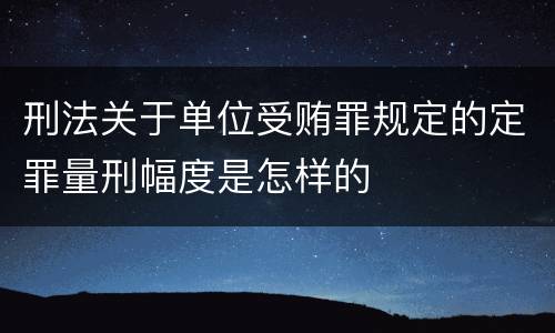 刑法关于单位受贿罪规定的定罪量刑幅度是怎样的