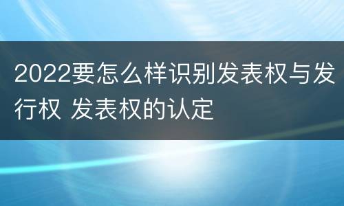 2022要怎么样识别发表权与发行权 发表权的认定