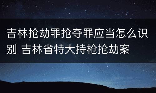 吉林抢劫罪抢夺罪应当怎么识别 吉林省特大持枪抢劫案