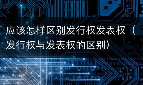 应该怎样区别发行权发表权（发行权与发表权的区别）
