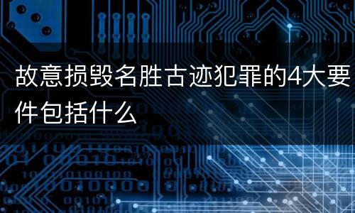 故意损毁名胜古迹犯罪的4大要件包括什么