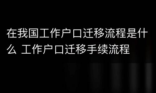 在我国工作户口迁移流程是什么 工作户口迁移手续流程