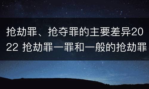 抢劫罪、抢夺罪的主要差异2022 抢劫罪一罪和一般的抢劫罪