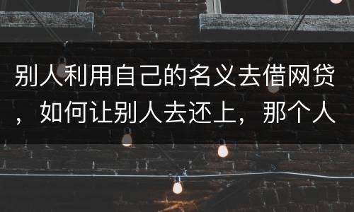 别人利用自己的名义去借网贷，如何让别人去还上，那个人也拖欠了银行信用卡，被立案了