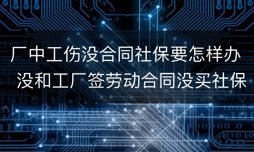 厂中工伤没合同社保要怎样办 没和工厂签劳动合同没买社保受了工伤我该怎么做