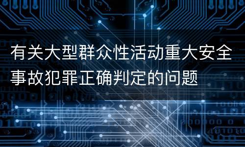 有关大型群众性活动重大安全事故犯罪正确判定的问题
