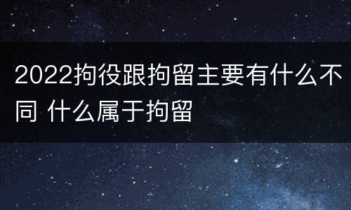 2022拘役跟拘留主要有什么不同 什么属于拘留