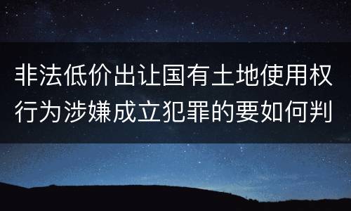 非法低价出让国有土地使用权行为涉嫌成立犯罪的要如何判处