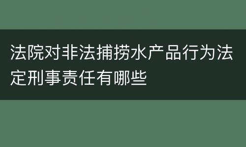 法院对非法捕捞水产品行为法定刑事责任有哪些
