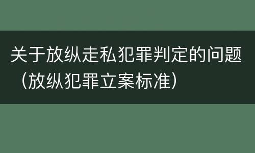 关于放纵走私犯罪判定的问题（放纵犯罪立案标准）