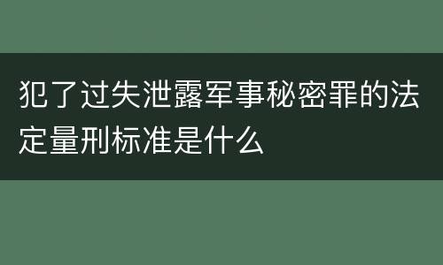 犯了过失泄露军事秘密罪的法定量刑标准是什么