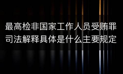 最高检非国家工作人员受贿罪司法解释具体是什么主要规定
