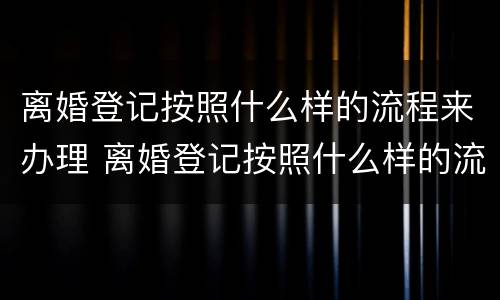 离婚登记按照什么样的流程来办理 离婚登记按照什么样的流程来办理手续