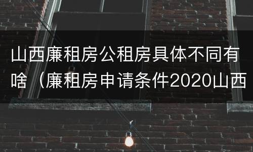 山西廉租房公租房具体不同有啥（廉租房申请条件2020山西）