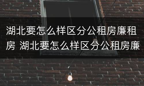 湖北要怎么样区分公租房廉租房 湖北要怎么样区分公租房廉租房呢