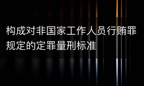 构成对非国家工作人员行贿罪规定的定罪量刑标准