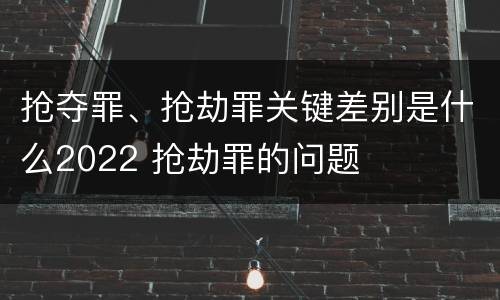 抢夺罪、抢劫罪关键差别是什么2022 抢劫罪的问题