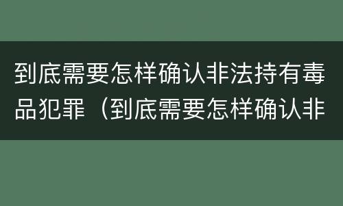 到底需要怎样确认非法持有毒品犯罪（到底需要怎样确认非法持有毒品犯罪证明）