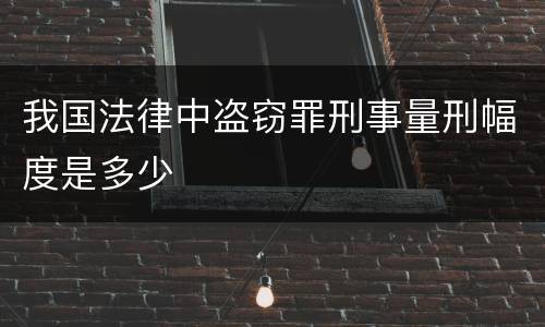 我国法律中盗窃罪刑事量刑幅度是多少