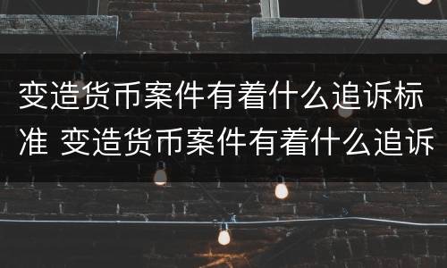 变造货币案件有着什么追诉标准 变造货币案件有着什么追诉标准吗
