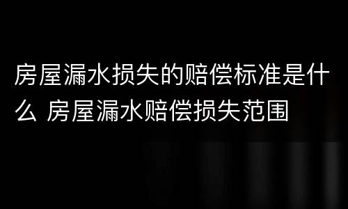 房屋漏水损失的赔偿标准是什么 房屋漏水赔偿损失范围