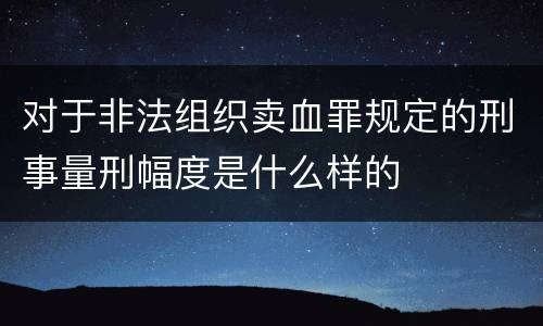 对于非法组织卖血罪规定的刑事量刑幅度是什么样的