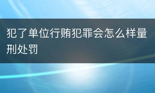 犯了单位行贿犯罪会怎么样量刑处罚