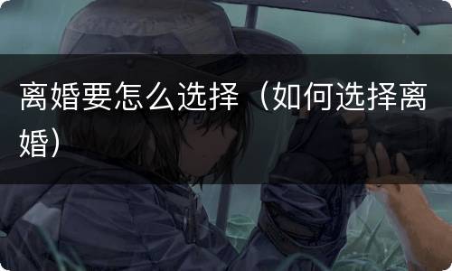 离婚要怎么选择（如何选择离婚）