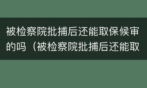 被检察院批捕后还能取保候审的吗（被检察院批捕后还能取保候审的吗知乎）