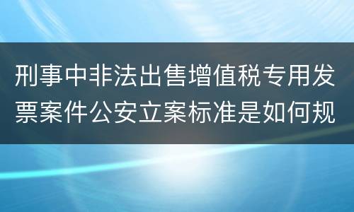 刑事中非法出售增值税专用发票案件公安立案标准是如何规定